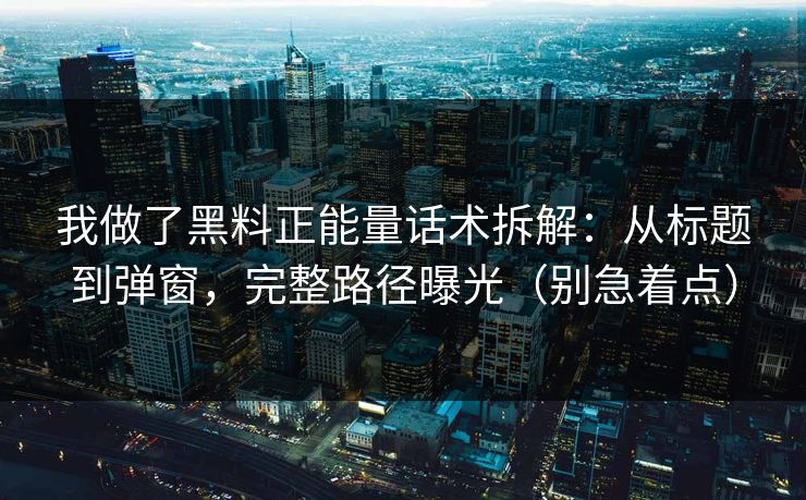 我做了黑料正能量话术拆解：从标题到弹窗，完整路径曝光（别急着点）