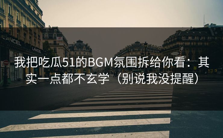 我把吃瓜51的BGM氛围拆给你看：其实一点都不玄学（别说我没提醒）