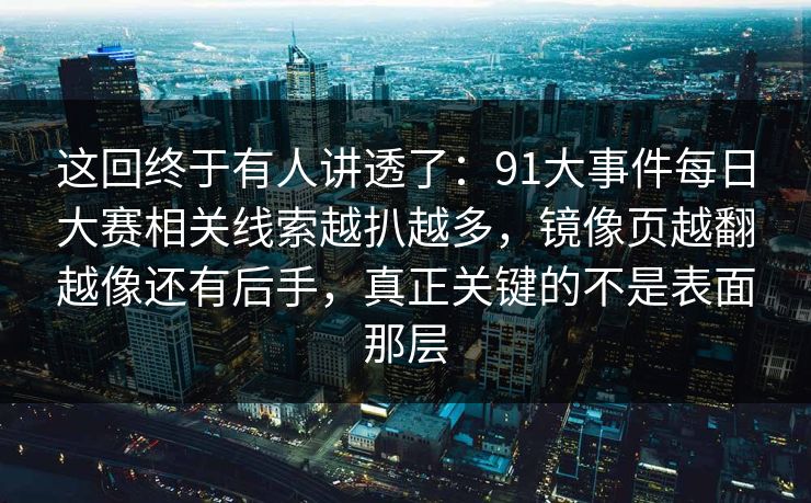 这回终于有人讲透了：91大事件每日大赛相关线索越扒越多，镜像页越翻越像还有后手，真正关键的不是表面那层