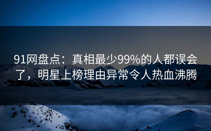 91网盘点：真相最少99%的人都误会了，明星上榜理由异常令人热血沸腾