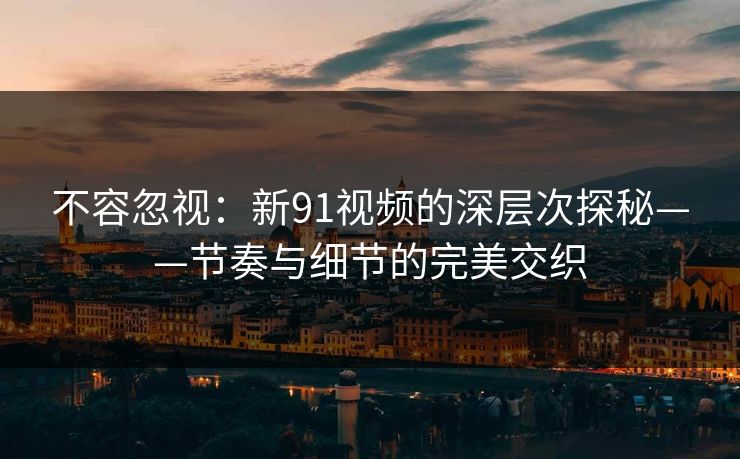 不容忽视：新91视频的深层次探秘——节奏与细节的完美交织