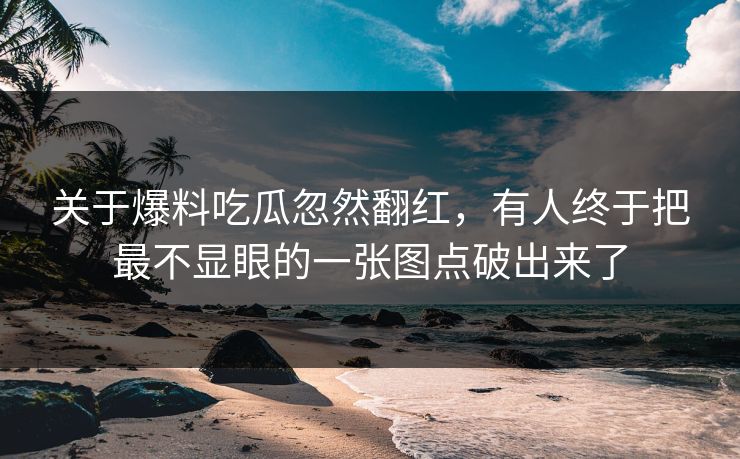 关于爆料吃瓜忽然翻红，有人终于把最不显眼的一张图点破出来了