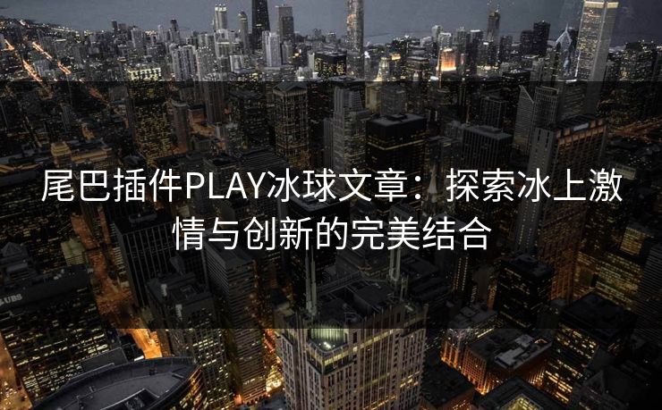 尾巴插件PLAY冰球文章:探索冰上激情与创新的完美结合 尾巴插件PLAY冰球文章:探索冰上激情与创新的完美结合