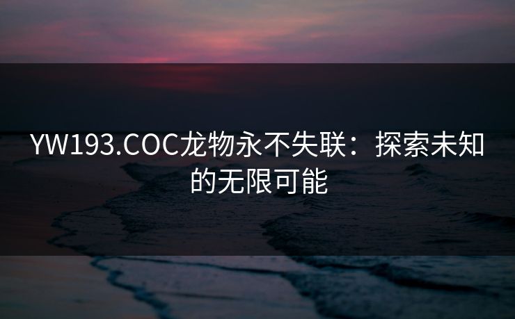 YW193.COC龙物永不失联:探索未知的无限可能 YW193.COC龙物永不失联:探索未知的无限可能