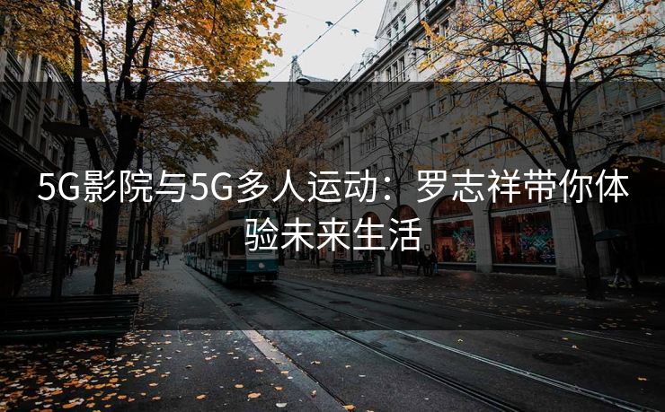 5G影院与5G多人运动：罗志祥带你体验未来生活