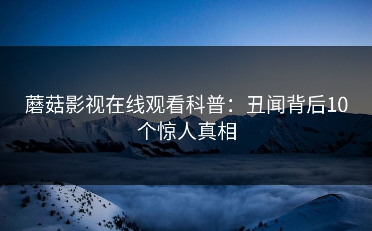 蘑菇影视在线观看科普：丑闻背后10个惊人真相