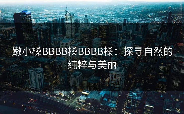 嫩小槡BBBB槡BBBB槡：探寻自然的纯粹与美丽
