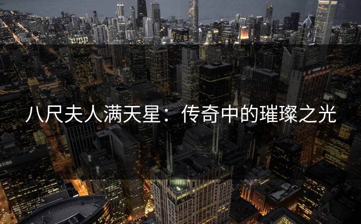 八尺夫人满天星：传奇中的璀璨之光
