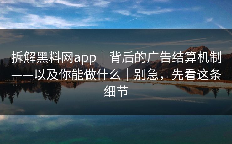 拆解黑料网app｜背后的广告结算机制——以及你能做什么｜别急，先看这条细节