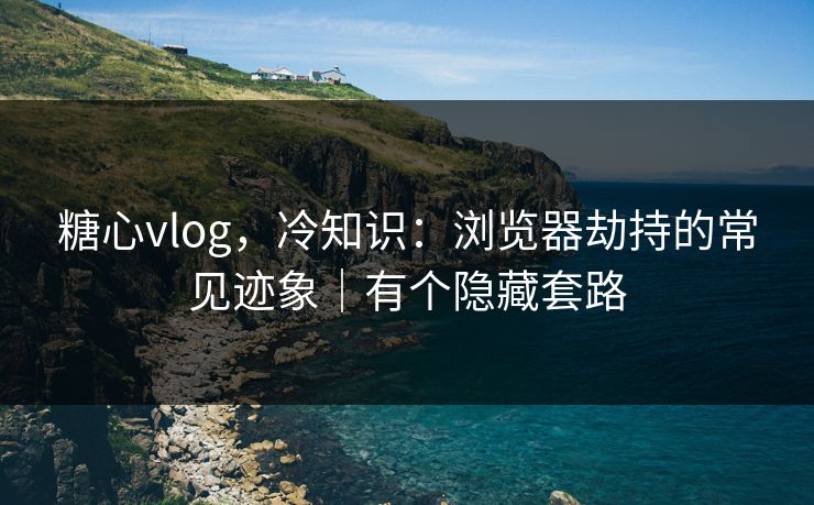 糖心vlog，冷知识：浏览器劫持的常见迹象｜有个隐藏套路