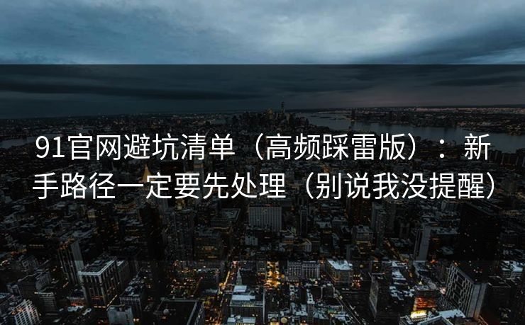 91官网避坑清单（高频踩雷版）：新手路径一定要先处理（别说我没提醒）