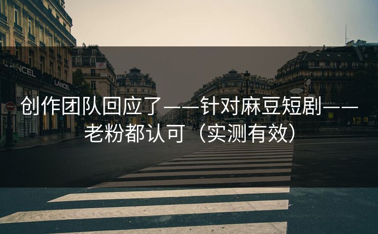 创作团队回应了——针对麻豆短剧——老粉都认可（实测有效）