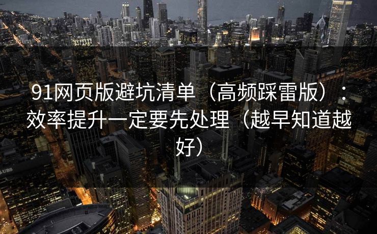 91网页版避坑清单（高频踩雷版）：效率提升一定要先处理（越早知道越好）