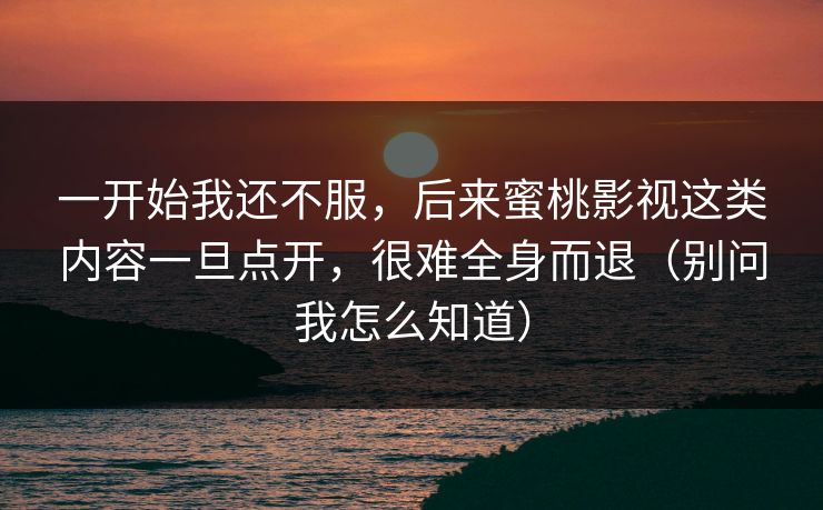 一开始我还不服，后来蜜桃影视这类内容一旦点开，很难全身而退（别问我怎么知道）