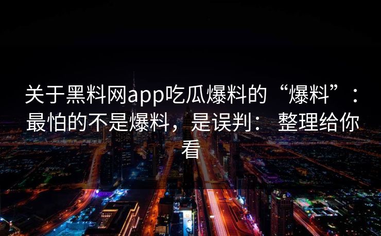 关于黑料网app吃瓜爆料的“爆料”： 最怕的不是爆料，是误判： 整理给你看