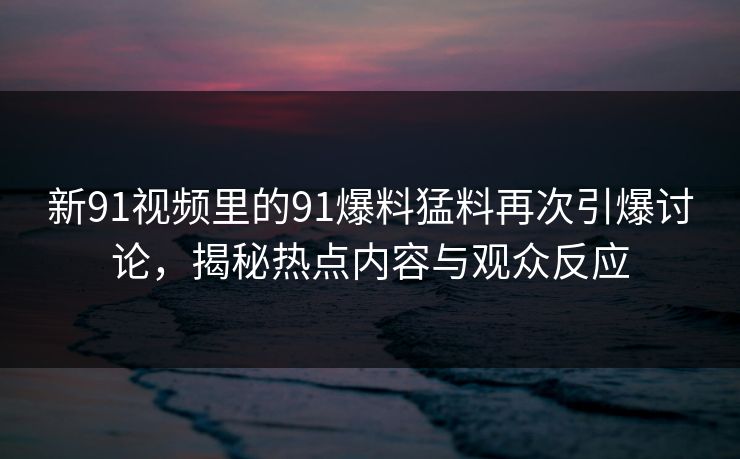 新91视频里的91爆料猛料再次引爆讨论，揭秘热点内容与观众反应