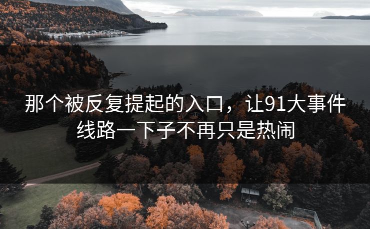 那个被反复提起的入口，让91大事件线路一下子不再只是热闹