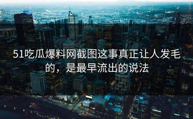51吃瓜爆料网截图这事真正让人发毛的，是最早流出的说法